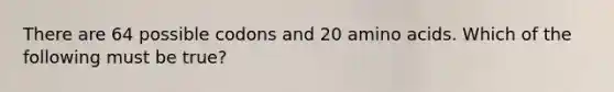 There are 64 possible codons and 20 <a href='https://www.questionai.com/knowledge/k9gb720LCl-amino-acids' class='anchor-knowledge'>amino acids</a>. Which of the following must be true?