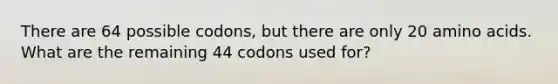 There are 64 possible codons, but there are only 20 amino acids. What are the remaining 44 codons used for?