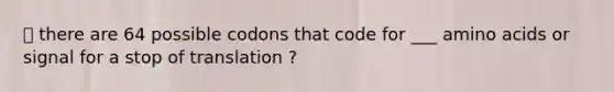 ⭐️ there are 64 possible codons that code for ___ <a href='https://www.questionai.com/knowledge/k9gb720LCl-amino-acids' class='anchor-knowledge'>amino acids</a> or signal for a stop of translation ?