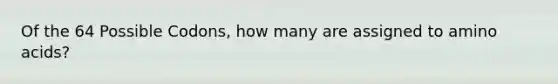 Of the 64 Possible Codons, how many are assigned to amino acids?