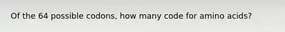 Of the 64 possible codons, how many code for amino acids?