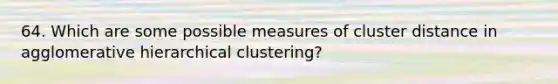 64. Which are some possible measures of cluster distance in agglomerative hierarchical clustering?