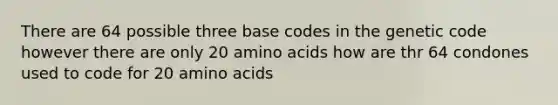 There are 64 possible three base codes in the genetic code however there are only 20 amino acids how are thr 64 condones used to code for 20 amino acids