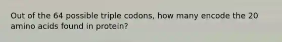 Out of the 64 possible triple codons, how many encode the 20 amino acids found in protein?