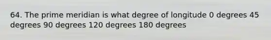 64. The prime meridian is what degree of longitude 0 degrees 45 degrees 90 degrees 120 degrees 180 degrees