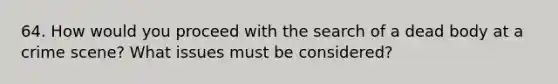 64. How would you proceed with the search of a dead body at a crime scene? What issues must be considered?