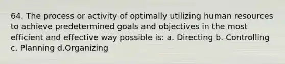 64. The process or activity of optimally utilizing human resources to achieve predetermined goals and objectives in the most efficient and effective way possible is: a. Directing b. Controlling c. Planning d.Organizing