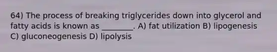 64) The process of breaking triglycerides down into glycerol and fatty acids is known as ________. A) fat utilization B) lipogenesis C) gluconeogenesis D) lipolysis