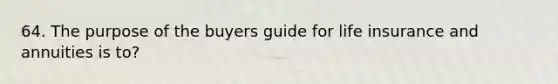 64. The purpose of the buyers guide for life insurance and annuities is to?