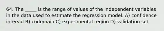 64. The _____ is the range of values of the independent variables in the data used to estimate the regression model. A) confidence interval B) codomain C) experimental region D) validation set