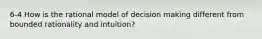 6-4 How is the rational model of decision making different from bounded rationality and intuition?