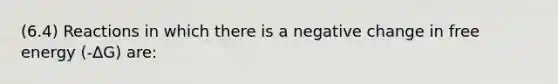 (6.4) Reactions in which there is a negative change in free energy (-ΔG) are: