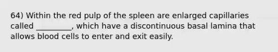 64) Within the red pulp of the spleen are enlarged capillaries called _________, which have a discontinuous basal lamina that allows blood cells to enter and exit easily.