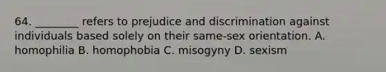 64. ________ refers to prejudice and discrimination against individuals based solely on their same-sex orientation. A. homophilia B. homophobia C. misogyny D. sexism