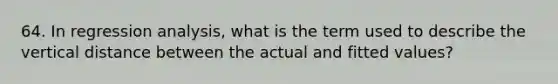 64. In regression analysis, what is the term used to describe the vertical distance between the actual and fitted values?