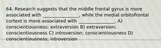 64. Research suggests that the middle frontal gyrus is more associated with ________________, while the medial orbitofrontal cortext is more associated with ________________. A) conscientiousness; extraversion B) extraversion; conscientiousness C) introversion; conscientiousness D) conscientiousness; introversion