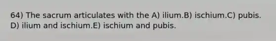 64) The sacrum articulates with the A) ilium.B) ischium.C) pubis. D) ilium and ischium.E) ischium and pubis.