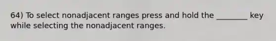 64) To select nonadjacent ranges press and hold the ________ key while selecting the nonadjacent ranges.