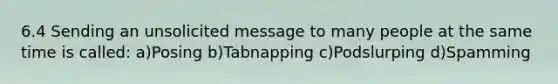 6.4 Sending an unsolicited message to many people at the same time is called: a)Posing b)Tabnapping c)Podslurping d)Spamming