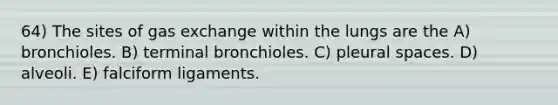 64) The sites of gas exchange within the lungs are the A) bronchioles. B) terminal bronchioles. C) pleural spaces. D) alveoli. E) falciform ligaments.