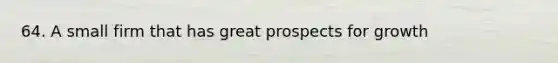 64. A small firm that has great prospects for growth