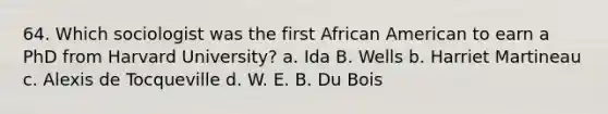 64. Which sociologist was the first African American to earn a PhD from Harvard University? a. Ida B. Wells b. Harriet Martineau c. Alexis de Tocqueville d. W. E. B. Du Bois