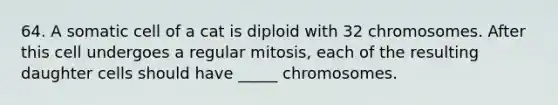 64. A somatic cell of a cat is diploid with 32 chromosomes. After this cell undergoes a regular mitosis, each of the resulting daughter cells should have _____ chromosomes.