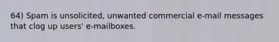 64) Spam is unsolicited, unwanted commercial e-mail messages that clog up users' e-mailboxes.