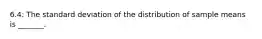 6.4: The standard deviation of the distribution of sample means is​ _______.