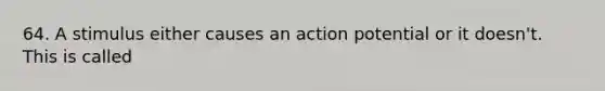 64. A stimulus either causes an action potential or it doesn't. This is called