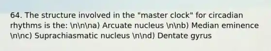 64. The structure involved in the "master clock" for circadian rhythms is the: nnna) Arcuate nucleus nnb) Median eminence nnc) Suprachiasmatic nucleus nnd) Dentate gyrus