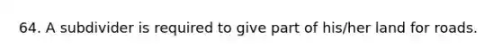 64. A subdivider is required to give part of his/her land for roads.