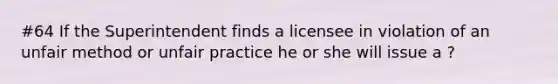 #64 If the Superintendent finds a licensee in violation of an unfair method or unfair practice he or she will issue a ?