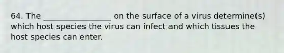 64. The _________________ on the surface of a virus determine(s) which host species the virus can infect and which tissues the host species can enter.