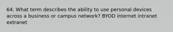 64. What term describes the ability to use personal devices across a business or campus network? BYOD internet intranet extranet