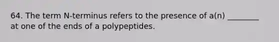 64. The term N-terminus refers to the presence of a(n) ________ at one of the ends of a polypeptides.