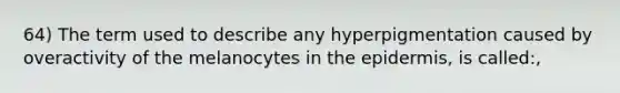 64) The term used to describe any hyperpigmentation caused by overactivity of the melanocytes in the epidermis, is called:,