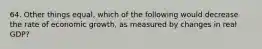 64. Other things equal, which of the following would decrease the rate of economic growth, as measured by changes in real GDP?