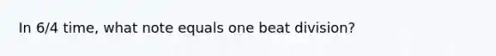 In 6/4 time, what note equals one beat division?
