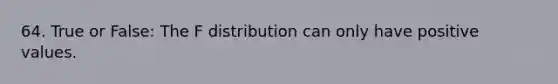 64. True or False: The F distribution can only have positive values.