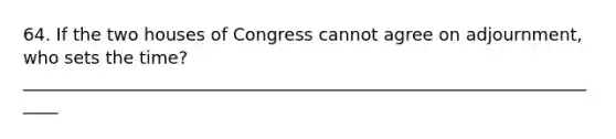 64. If the two houses of Congress cannot agree on adjournment, who sets the time? _____________________________________________________________________