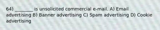 64) ________ is unsolicited commercial e-mail. A) Email advertising B) Banner advertising C) Spam advertising D) Cookie advertising