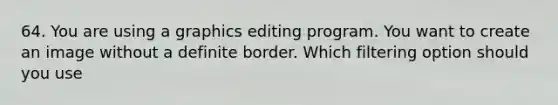 64. You are using a graphics editing program. You want to create an image without a definite border. Which filtering option should you use