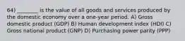 64) ________ is the value of all goods and services produced by the domestic economy over a one-year period. A) Gross domestic product (GDP) B) Human development index (HDI) C) Gross national product (GNP) D) Purchasing power parity (PPP)