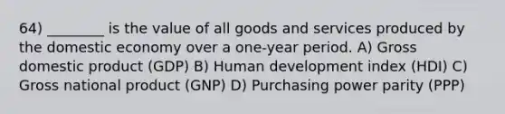 64) ________ is the value of all goods and services produced by the domestic economy over a one-year period. A) Gross domestic product (GDP) B) Human development index (HDI) C) Gross national product (GNP) D) Purchasing power parity (PPP)