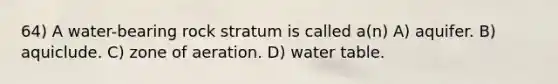 64) A water-bearing rock stratum is called a(n) A) aquifer. B) aquiclude. C) zone of aeration. D) water table.