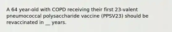 A 64 year-old with COPD receiving their first 23-valent pneumococcal polysaccharide vaccine (PPSV23) should be revaccinated in __ years.