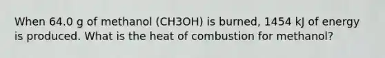 When 64.0 g of methanol (CH3OH) is burned, 1454 kJ of energy is produced. What is the heat of combustion for methanol?