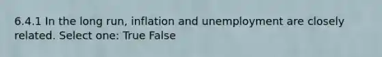 6.4.1 In the long run, inflation and unemployment are closely related. Select one: True False