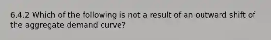 6.4.2 Which of the following is not a result of an outward shift of the aggregate demand curve?